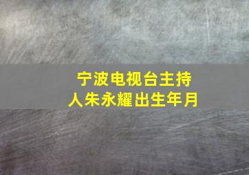 宁波电视台主持人朱永耀出生年月