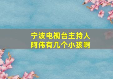 宁波电视台主持人阿伟有几个小孩啊