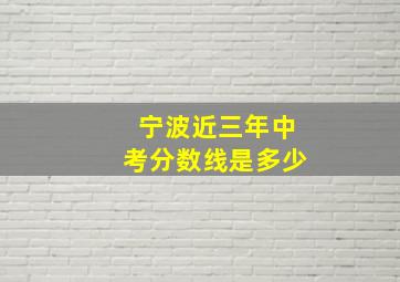 宁波近三年中考分数线是多少