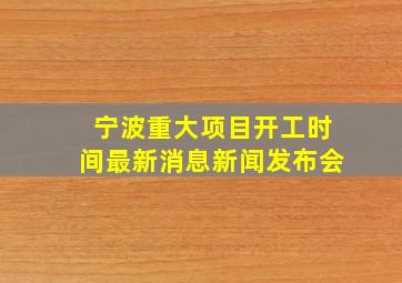 宁波重大项目开工时间最新消息新闻发布会