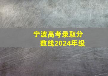 宁波高考录取分数线2024年级