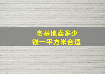 宅基地卖多少钱一平方米合适