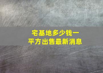 宅基地多少钱一平方出售最新消息