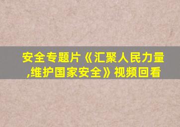 安全专题片《汇聚人民力量,维护国家安全》视频回看