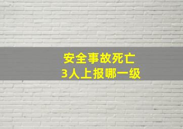 安全事故死亡3人上报哪一级