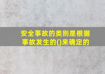 安全事故的类别是根据事故发生的()来确定的