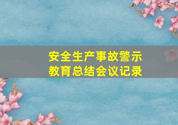 安全生产事故警示教育总结会议记录