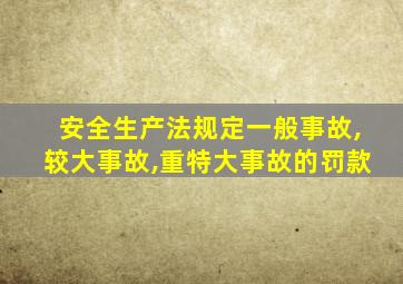 安全生产法规定一般事故,较大事故,重特大事故的罚款