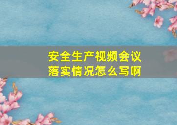 安全生产视频会议落实情况怎么写啊