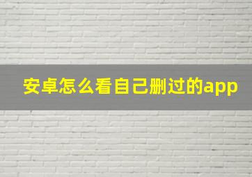 安卓怎么看自己删过的app