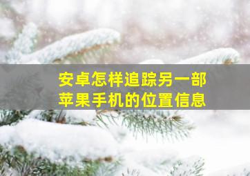 安卓怎样追踪另一部苹果手机的位置信息