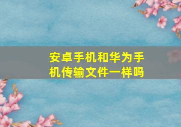 安卓手机和华为手机传输文件一样吗