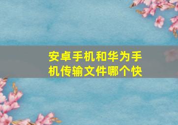 安卓手机和华为手机传输文件哪个快