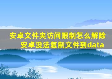 安卓文件夹访问限制怎么解除安卓没法复制文件到data