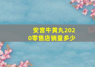 安宫牛黄丸2020零售店销量多少