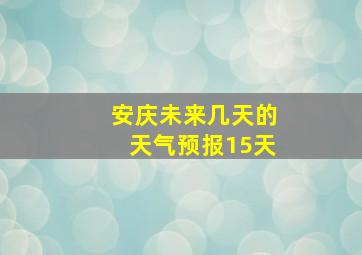 安庆未来几天的天气预报15天