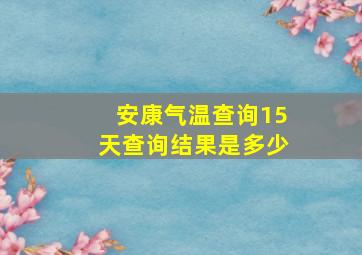 安康气温查询15天查询结果是多少