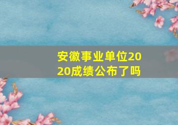 安徽事业单位2020成绩公布了吗