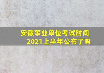 安徽事业单位考试时间2021上半年公布了吗