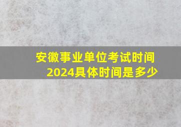 安徽事业单位考试时间2024具体时间是多少