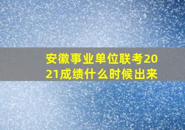 安徽事业单位联考2021成绩什么时候出来