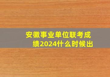 安徽事业单位联考成绩2024什么时候出