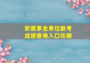 安徽事业单位联考成绩查询入口在哪