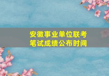 安徽事业单位联考笔试成绩公布时间