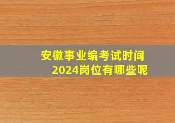 安徽事业编考试时间2024岗位有哪些呢