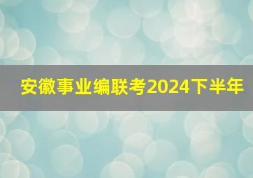 安徽事业编联考2024下半年