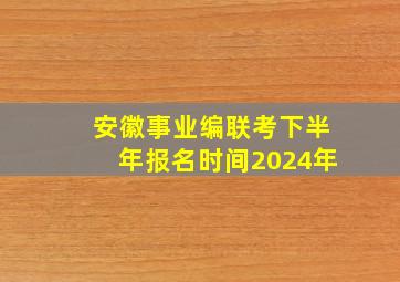 安徽事业编联考下半年报名时间2024年