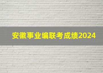 安徽事业编联考成绩2024