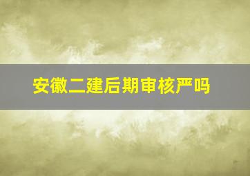 安徽二建后期审核严吗