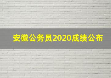 安徽公务员2020成绩公布