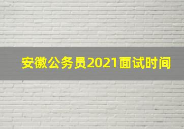 安徽公务员2021面试时间