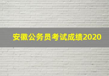 安徽公务员考试成绩2020