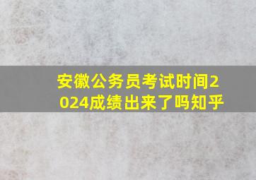 安徽公务员考试时间2024成绩出来了吗知乎