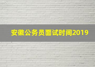 安徽公务员面试时间2019