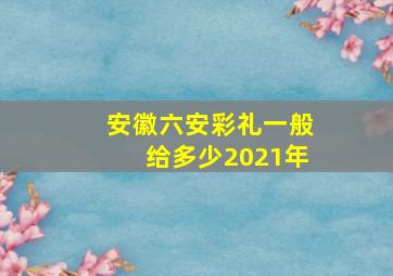 安徽六安彩礼一般给多少2021年