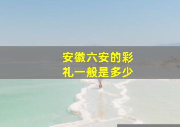 安徽六安的彩礼一般是多少