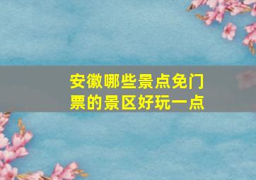 安徽哪些景点免门票的景区好玩一点