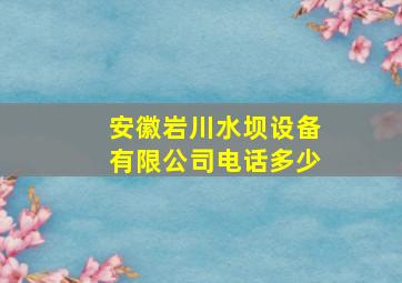 安徽岩川水坝设备有限公司电话多少