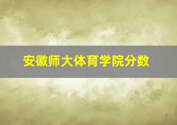 安徽师大体育学院分数