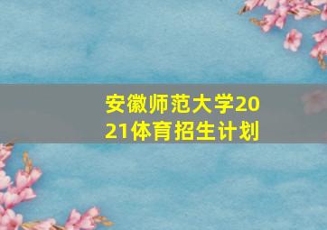 安徽师范大学2021体育招生计划