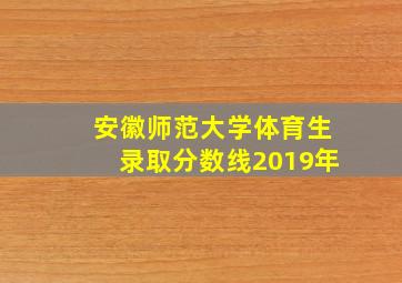 安徽师范大学体育生录取分数线2019年