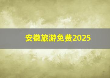 安徽旅游免费2025