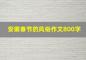 安徽春节的风俗作文800字