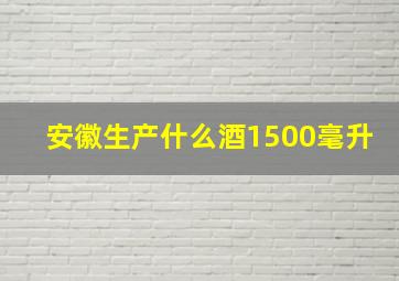 安徽生产什么酒1500毫升