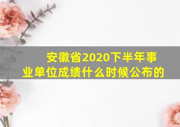 安徽省2020下半年事业单位成绩什么时候公布的