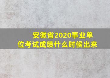 安徽省2020事业单位考试成绩什么时候出来